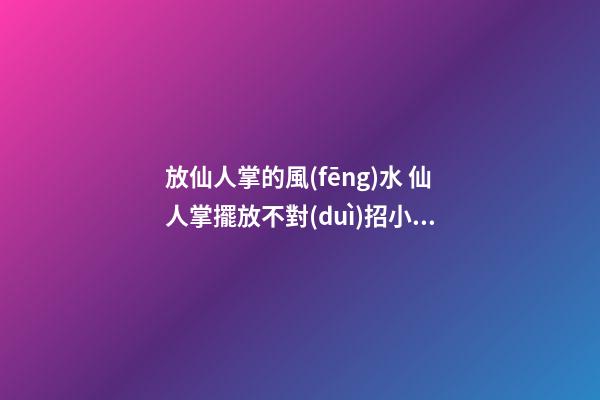 放仙人掌的風(fēng)水 仙人掌擺放不對(duì)招小人
